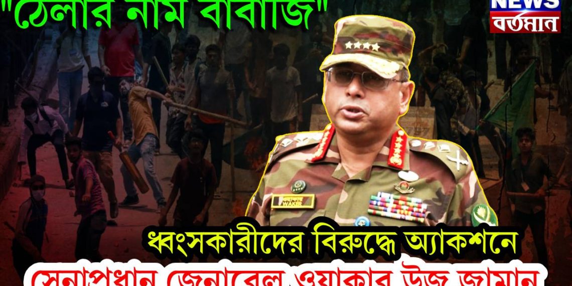 “ঠেলার নাম বাবাজি” ধ্বংসকারীদের বিরুদ্ধে অ্যাকশনে সেনা প্রধান জেনারেল ওয়াকার উজ জামান