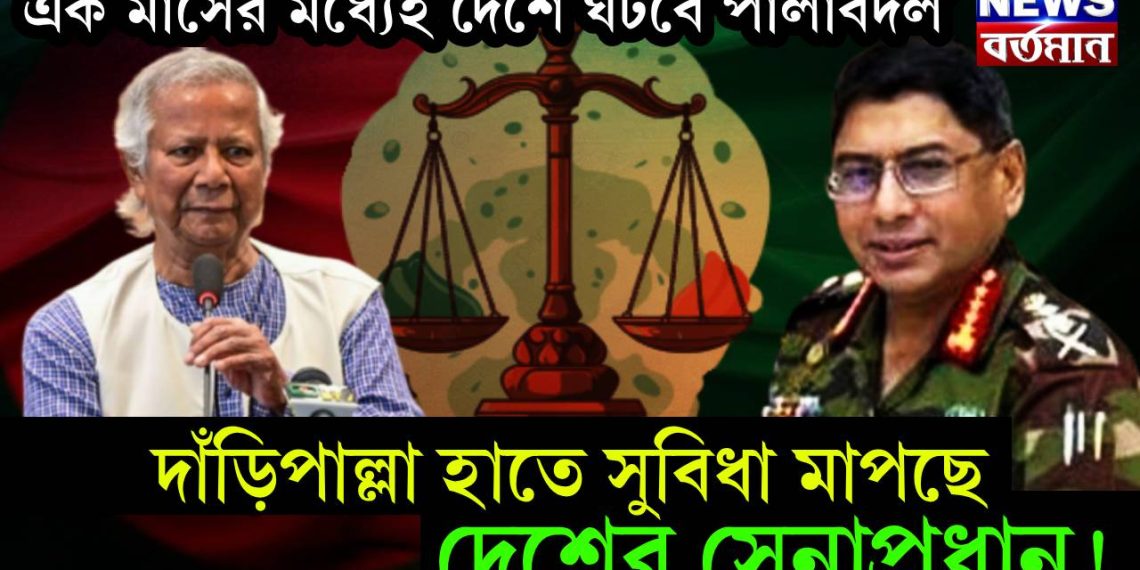 এক মাসের মধ্যেই দেশে ঘটবে পালাবদল। দাঁড়িপাল্লা হাতে সুবিধা মাপছে দেশের সেনাপ্রধান!