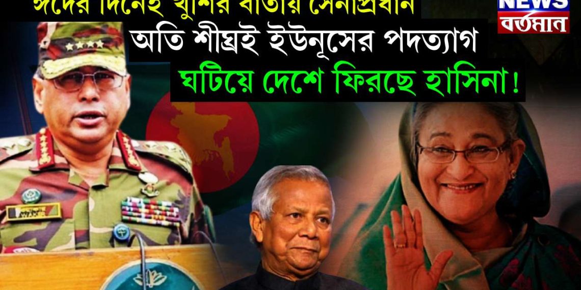 ঈদের দিনেই খুশির বার্তায় সেনাপ্রধান, অতি শীঘ্রই ইউনূসের পদত্যাগ ঘটিয়ে দেশে ফিরছে হাসিনা!