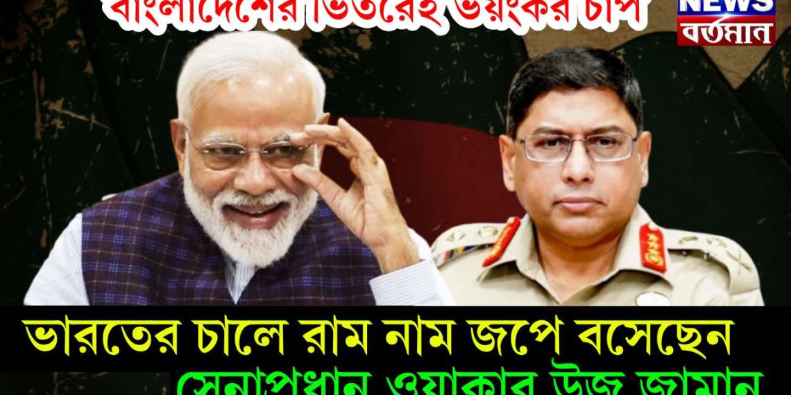 বাংলাদেশের ভিতরেই ভয়ংকর চাপ, ভারতের চালে রাম নাম জপে বসেছেন সেনাপ্রধান ওয়াকার উজ জামান