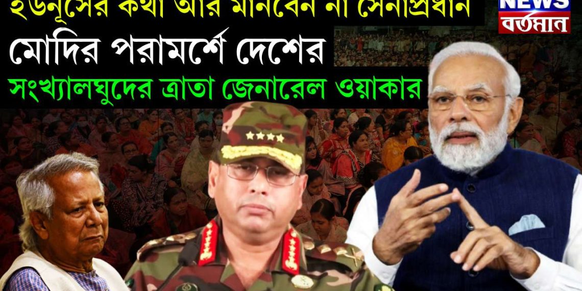 ইউনূসের কথা আর মানবেন না সেনাপ্রধান। মোদির পরামর্শে দেশের সংখ্যালঘুদের ত্রাতা জেনারেল ওয়াকার