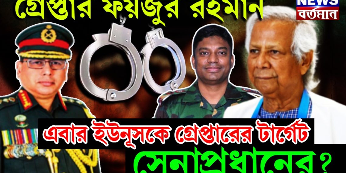 গ্রেপ্তার ফয়জুর রহমান, এবার ইউনূসকে গ্রেপ্তারের টার্গেট সেনাপ্রধানের?