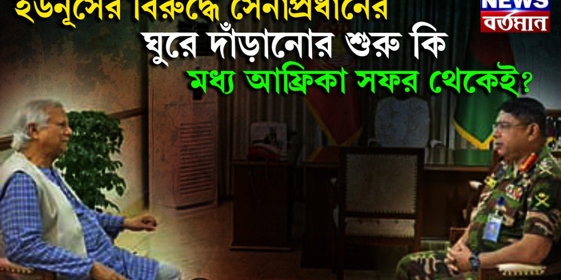 ইউনূসের বিরুদ্ধে সেনাপ্রধানের ঘুরে দাঁড়ানোর শুরু কি, মধ্য আফ্রিকা সফর থেকে?