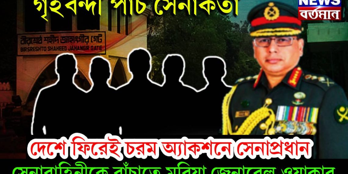 গৃহবন্দী পাঁচ সেনাকর্তা, দেশে ফিরেই চরম অ্যাকশনে সেনাপ্রধান, সেনাবাহিনীতে বাঁচাতে মরিয়া জেনারেল ওয়াকার