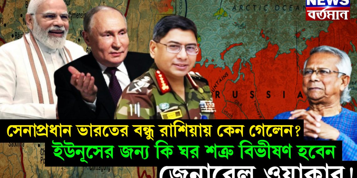 সেনাপ্রধান ভারতের বন্ধু রাশিয়ায় কেন গেলেন? ইউনূসের জন্য কি ঘর শত্রু বিভীষণ হবেন জেনারেল ওয়াকার!