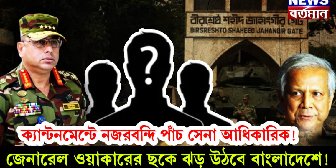 ক্যান্টনমেন্টে নজরবন্দি পাঁচ সেনা অধিকারিক! জেনারেল ওয়াকারের ছকে ঝড় উঠবে বাংলাদেশে!