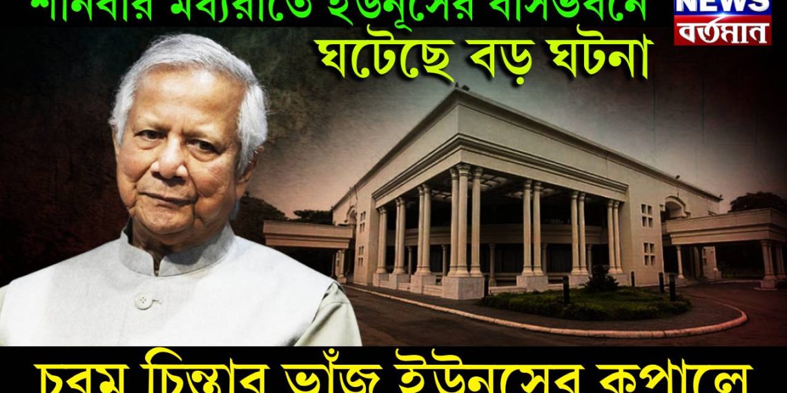 শনিবার মধ্যরাতে ইউনূসের বাসভবনে ঘটেছে বড় ঘটনা, চরম চিন্তার ভাঁজ ইউনূসের কপালে