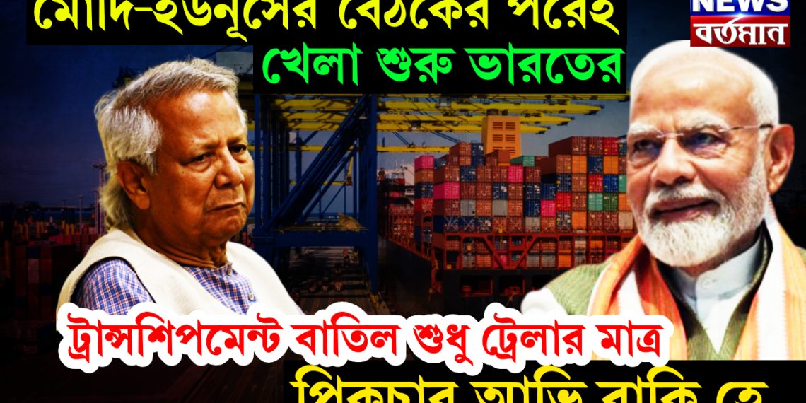 মোদি-ইউনূসের বৈঠকের পরেই খেলা শুরু ভারতের। ট্রান্সশিপমেন্ট বাতিল শুধু ট্রেলার মাত্র পিকচার আভি বাকি হে…