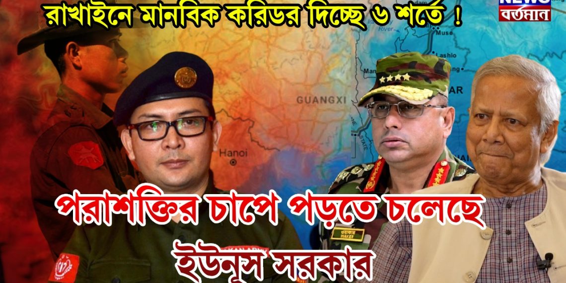 রাখাইনে মানবিক করিডর দিচ্ছে ৬ শর্তে ! পরাশক্তির চাপে পড়তে চলেছে ইউনূস সরকার