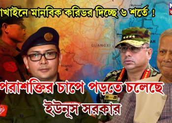 রাখাইনে মানবিক করিডর দিচ্ছে ৬ শর্তে ! পরাশক্তির চাপে পড়তে চলেছে ইউনূস সরকার