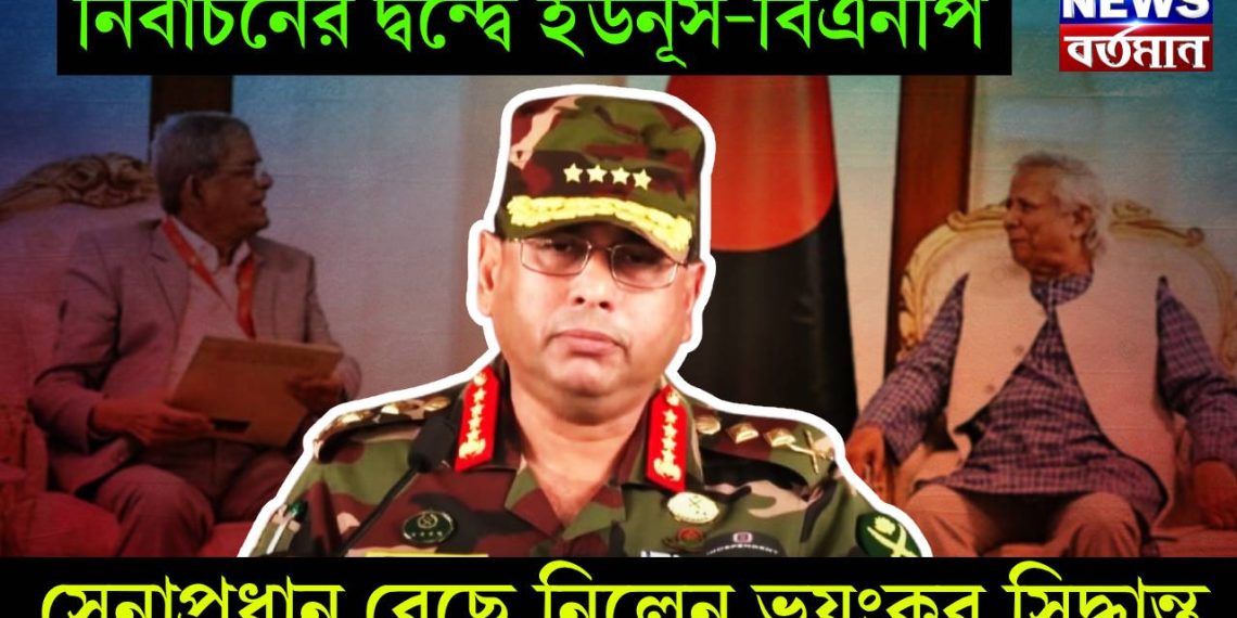নির্বাচনের দ্বন্দ্বে ইউনূস-বিএনপি, সেনাপ্রধান বেছে নিলেন ভয়ংকর সিদ্ধান্ত