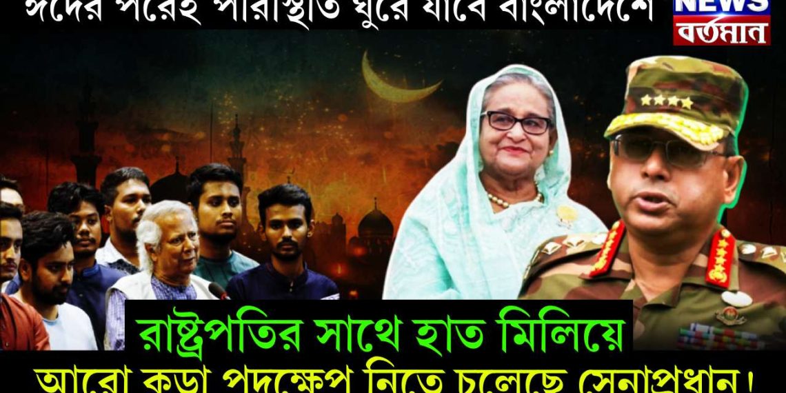 ঈদের পরেই পরিস্থিতি ঘুরে যাবে বাংলাদেশে। রাষ্ট্রপতির সাথে হাত মিলিয়ে আরও কড়া পদক্ষেপ নিতে চলেছে সেনাপ্রধান!