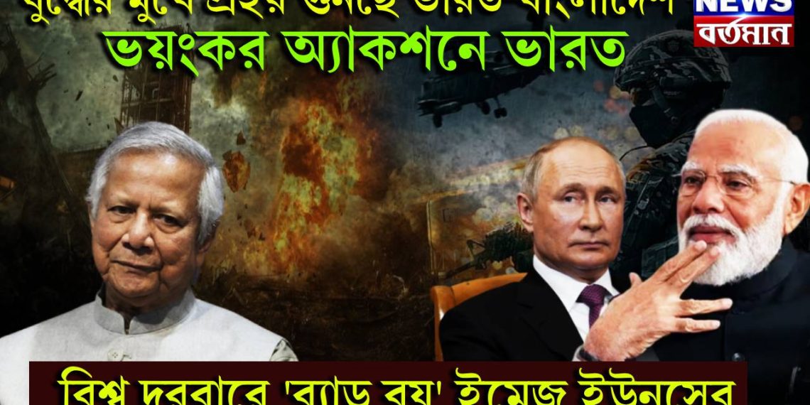 যুদ্ধের মুখে প্রহর গুনছে ভারত-বাংলাদেশ, ভয়ংকর অ্যাকশনে ভারত, বিশ্ব দরবারে ‘ব্যাড বয়’ ইমেজ ইউনূসের
