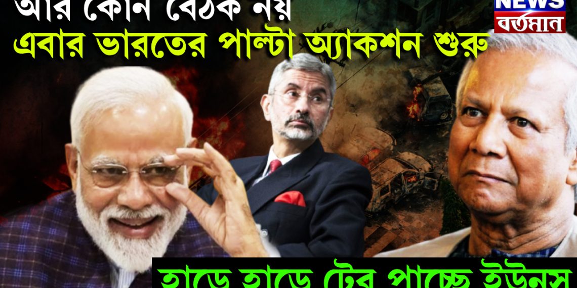 আর কোন বৈঠক নয় এবার ভারতের পাল্টা অ্যাকশন শুরু, হাড়ে হাড়ে টের পাচ্ছে ইউনূস