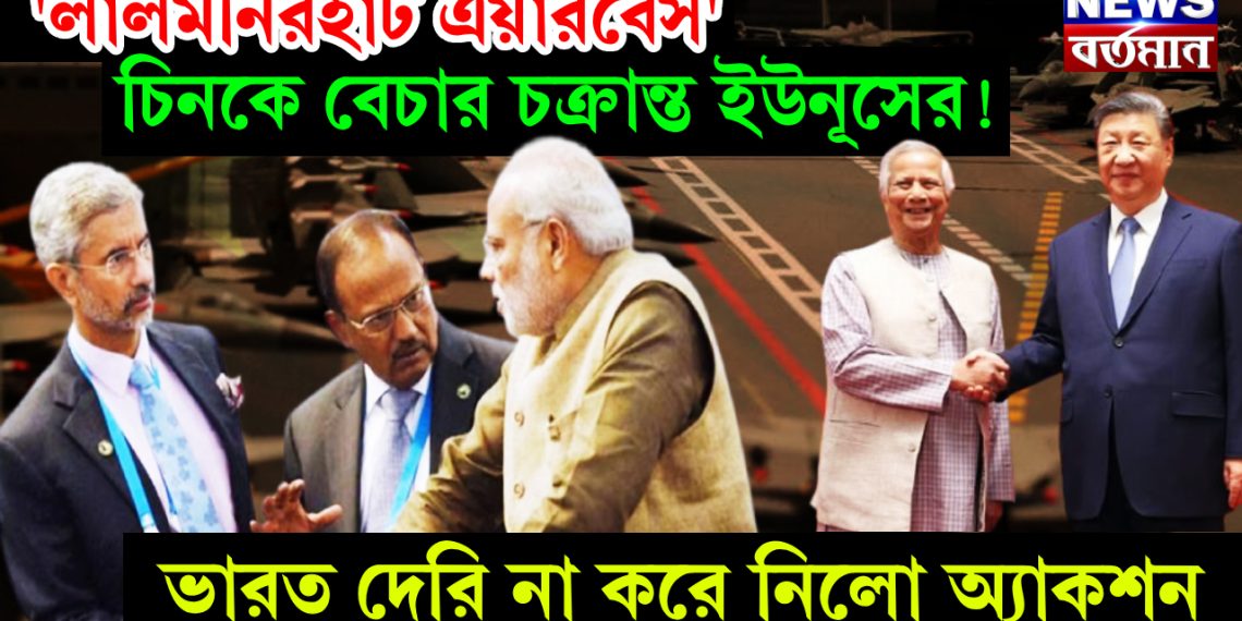 লালমনিরহাট এয়ারবেস’ চিনকে বেচার চক্রান্ত ইউনূসের! ভারত দেরি না করে নিলো অ্যাকশন