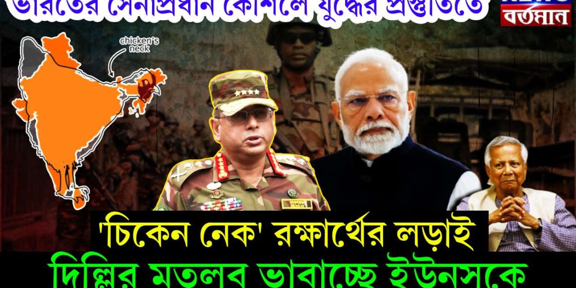 ভারতের সেনাপ্রধান কৌশলে যুদ্ধের প্রস্তুতিতে, ‘চিকেন নেক’রক্ষার্থের লড়াই, দিল্লির মতলব ভাবাচ্ছে ইউনূসকে