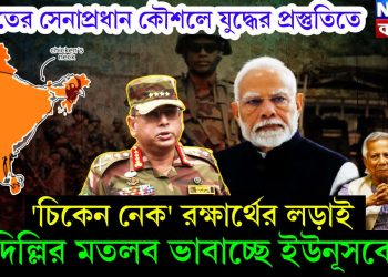 ভারতের সেনাপ্রধান কৌশলে যুদ্ধের প্রস্তুতিতে, ‘চিকেন নেক’রক্ষার্থের লড়াই, দিল্লির মতলব ভাবাচ্ছে ইউনূসকে