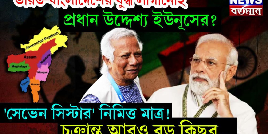 ভারত-বাংলাদেশের যুদ্ধ লাগানোই প্রধান উদ্দেশ্য ইউনূসের? ‘সেভেন সিস্টার’ নিমিত্ত মাত্র! চক্রান্ত আরও বড় কিছুর.