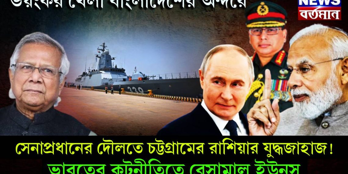 ভয়ংকর খেলা বাংলাদেশের অন্দরে, সেনাপ্রধানের দৌলতে চট্টগ্রামের রাশিয়ার যুদ্ধজাহাজ! ভারতের কূটনীতিতে বেসামাল ইউনূস