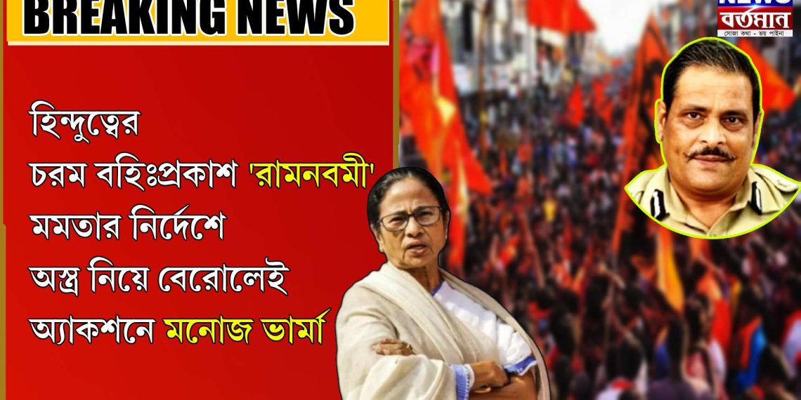 হিন্দুত্বের চরম বহিঃপ্রকাশ ‘রামনবমী’ মমতার নির্দেশে অস্ত্র নিয়ে বেরোলেই অ্যাকশনে মনোজ ভার্মা