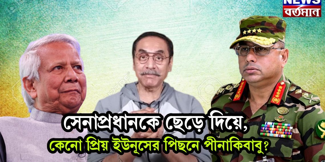 সেনাপ্রধানকে ছেড়ে দিয়ে, কেনো প্রিয় ইউনূসের পিছনে পীনাকিবাবু?