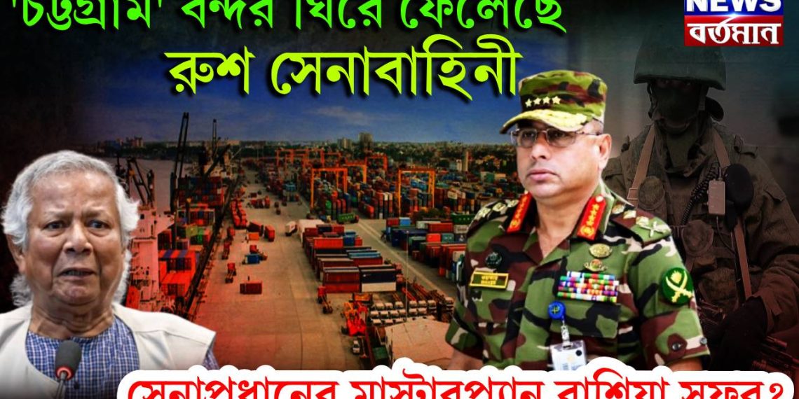 ‘চট্টগ্রাম’ বন্দর ঘিরে ফেলেছে রুশ সেনাবাহিনী। সেনাপ্রধানের মাস্টারপ্ল্যান রাশিয়া সফর?