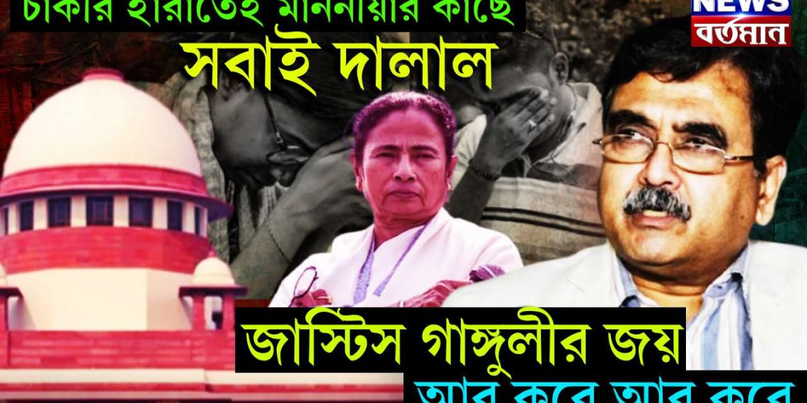 চাকুরী হারাতেই মাননীয়ার কাছে সবাই দালাল। জাস্টিস গাঙ্গুলীর জয় আর কবে আর কবে