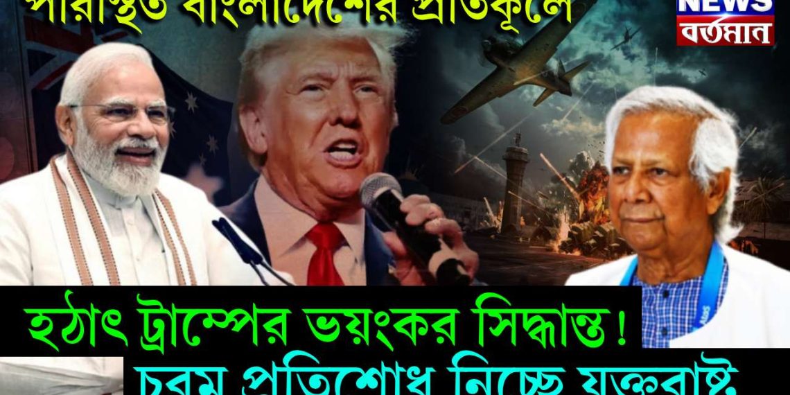 পরিস্থিত বাংলাদেশের প্রতিকূলে। হঠাৎ ট্রাম্পের ভয়ঙ্কর সিদ্ধান্ত! চরম প্রতিশোধ নিচ্ছে যুক্তরাষ্ট্র