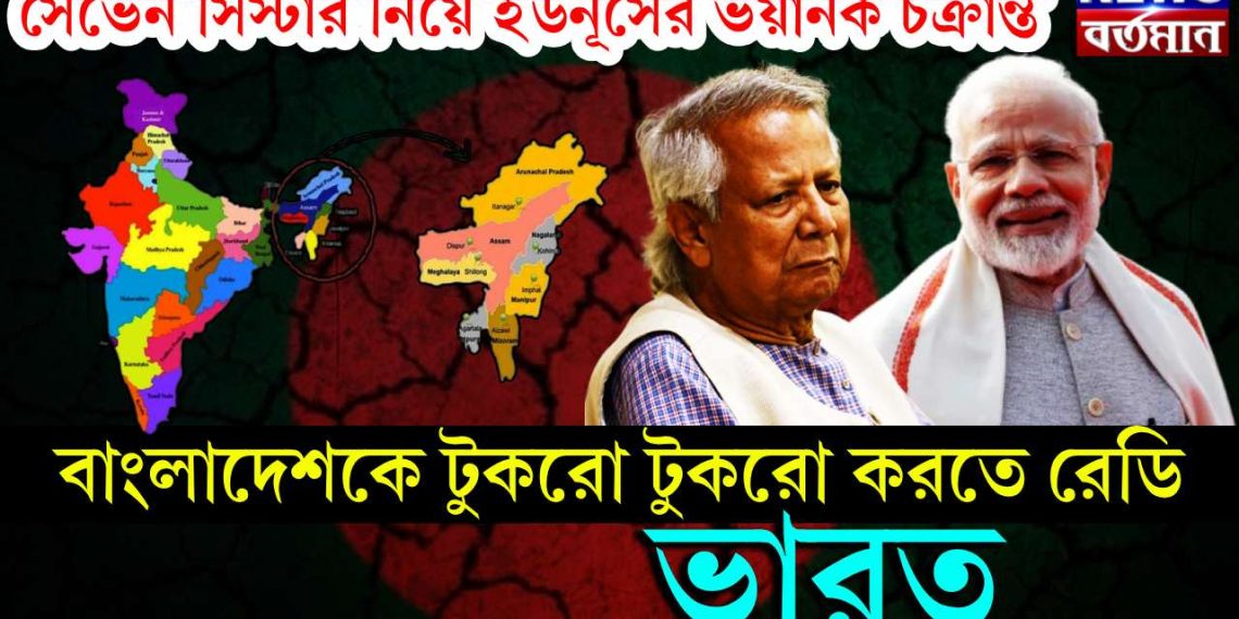 সেভেন সিস্টার নিয়ে ইউনূসের ভয়ানক চক্রান্ত, বাংলাদেশকে টুকরো টুকরো করতে রেডি ভারত