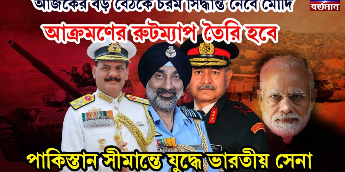 আজকের বড় বৈঠকে চরম সিদ্ধান্ত নেবে মোদি। আক্রমণের রুটম্যাপ তৈরি হবে। পাকিস্তান সীমান্তে যুদ্ধে ভারতীয় সেনা