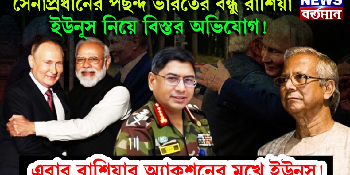 সেনাপ্রধানের পছন্দ ভারতের বন্ধু রাশিয়া। ইউনূস নিয়ে বিস্তর অভিযোগ! এবার রাশিয়ার অ্যাকশনের মুখে ইউনূস!