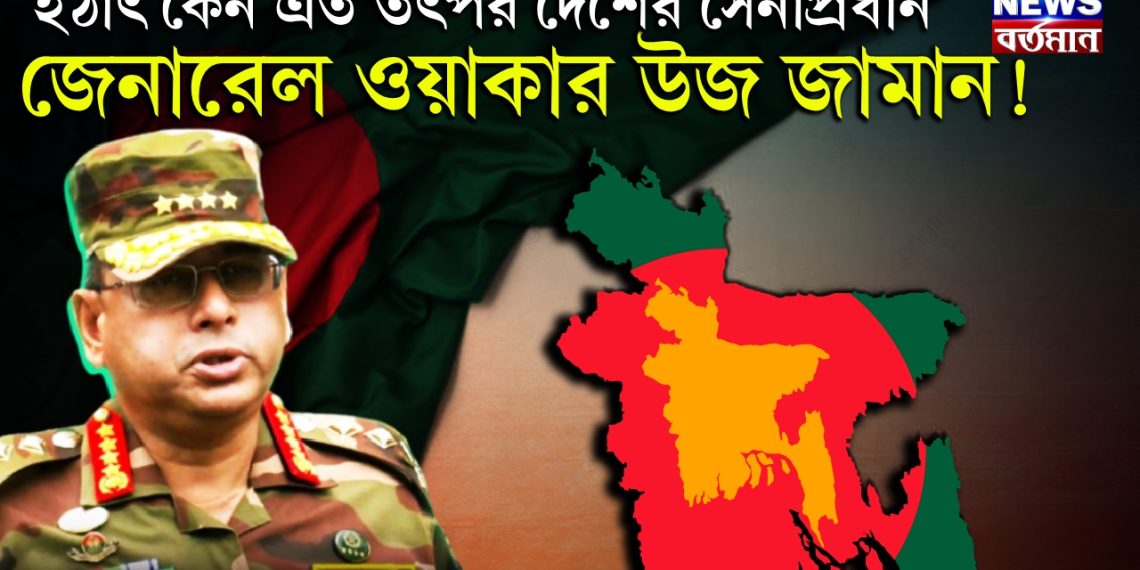 হঠাৎ কেন এত তৎপর দেশের সেনাপ্রধান জেনারেল ওয়াকার উজ জামান!
