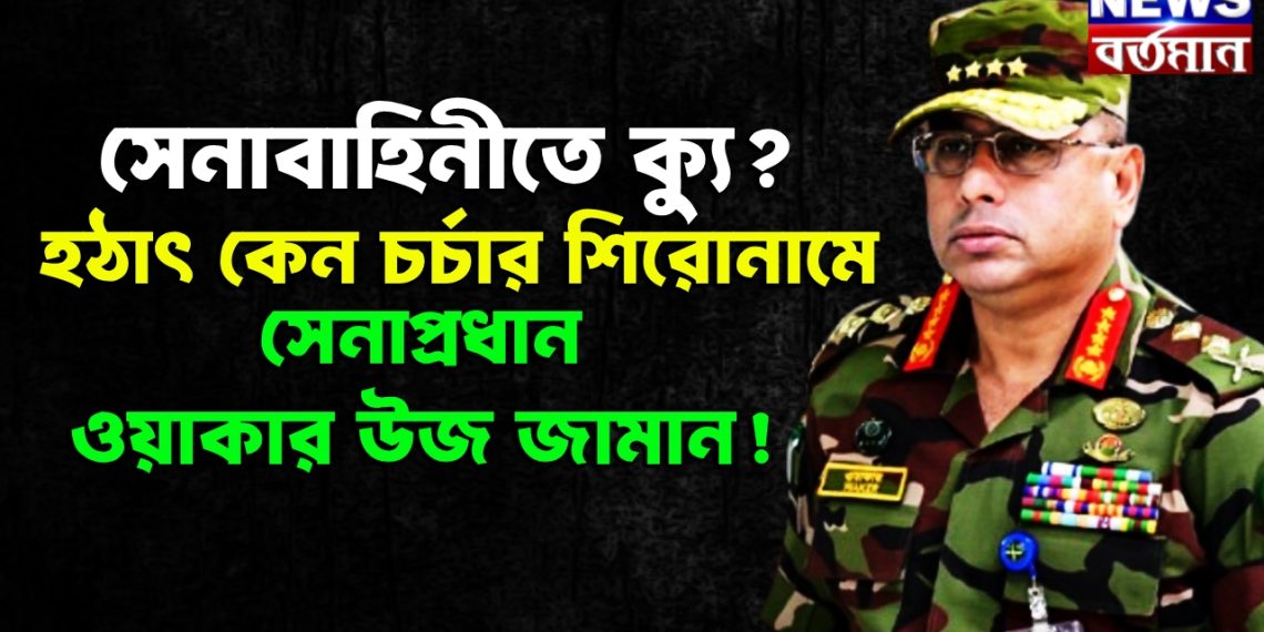 সেনাবাহিনীতে ক্যু? হঠাৎ কেন চর্চার শিরোনামে সেনাপ্রধান ওয়াকার উজ জামান!