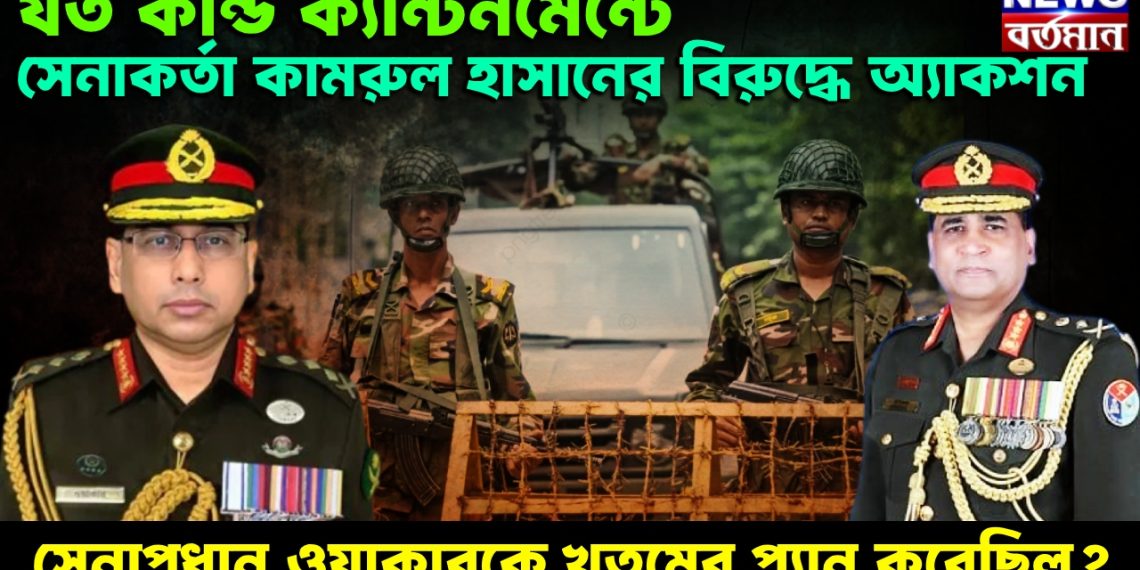 যত কান্ড ক্যান্টনমেন্টে। সেনাকর্তা কামরুল হাসানের বিরুদ্ধে অ্যাকশন। সেনাপ্রধান ওয়াকারকে খতমের প্ল্যান করেছিল?