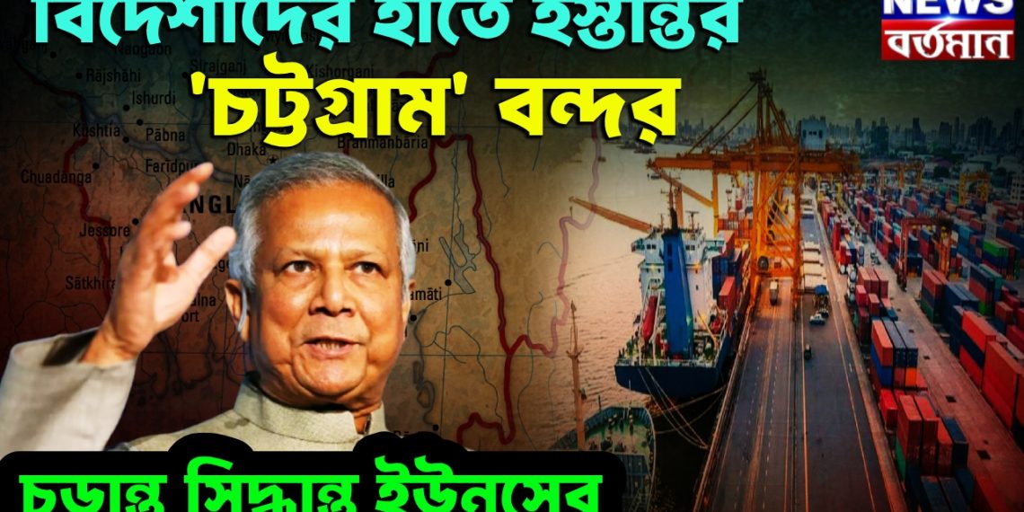 বিদেশীদের হাতে হস্তান্তর ‘চট্টগ্রাম’ বন্দর। চূড়ান্ত সিদ্ধান্ত ইউনূসের