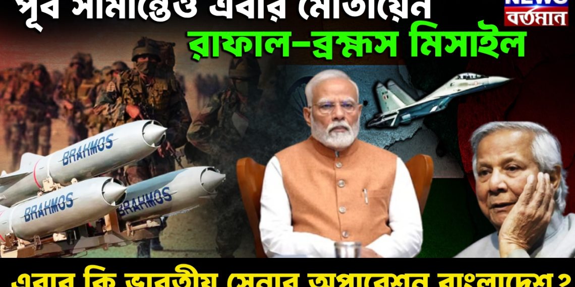 পূর্ব সীমান্তেও এবার মোতায়েন রাফাল-ব্রহ্মস মিসাইল  এবার কি ভারতীয় সেনার অপারেশন বাংলাদেশ?