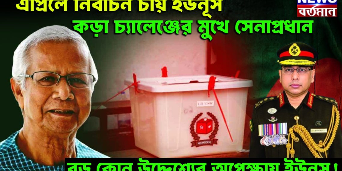 এপ্রিলে নির্বাচন চায় ইউনূস। কড়া চ্যালেঞ্জের মুখে সেনাপ্রধান। বড় কোন উদ্দেশ্যের অপেক্ষায় ইউনূস!