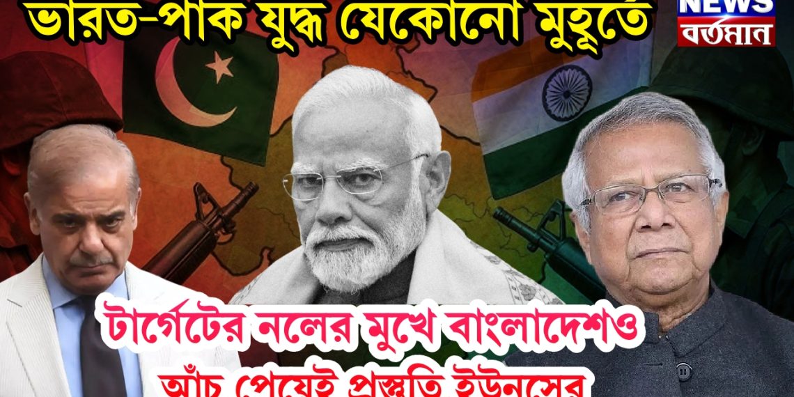 ভারত-পাক যুদ্ধ যেকোনো মুহূর্তে, টার্গেটের নলের মুখে বাংলাদেশও, আঁচ পেয়েই প্রস্তুতি ইউনূসের