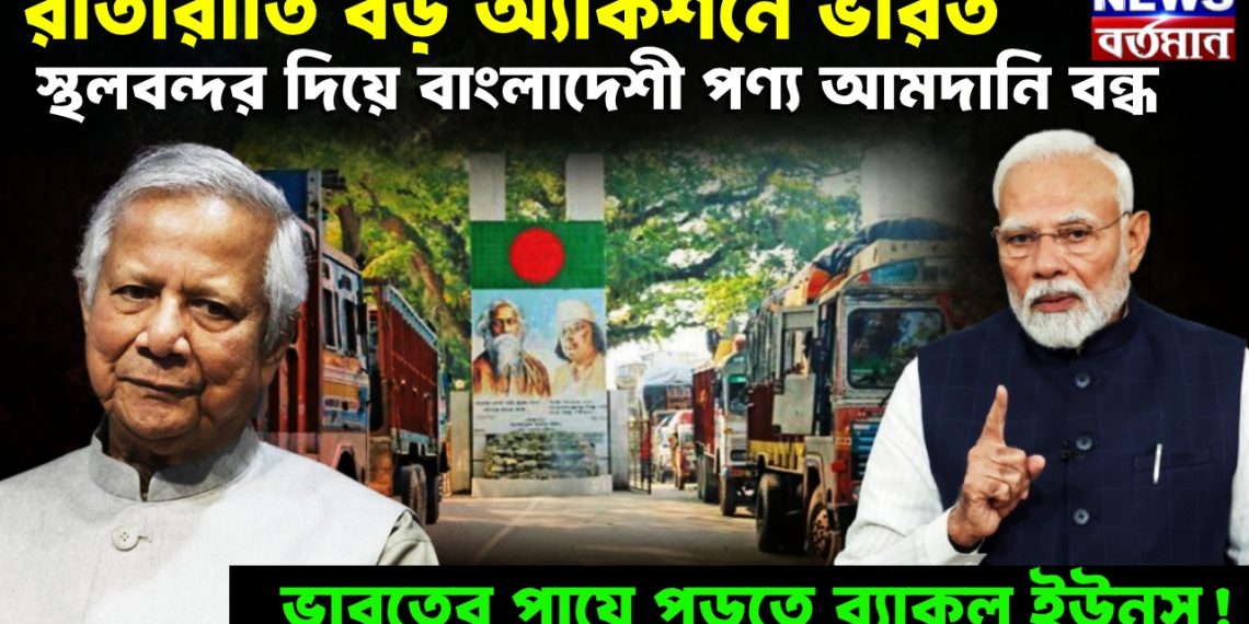 রাতারাতি বড় অ্যাকশনে ভারত, স্থলবন্দর দিয়ে বাংলাদেশী পণ্য আমদানি বন্ধ, ভারতের পায়ে পড়তে ব্যাকুল ইউনূস!