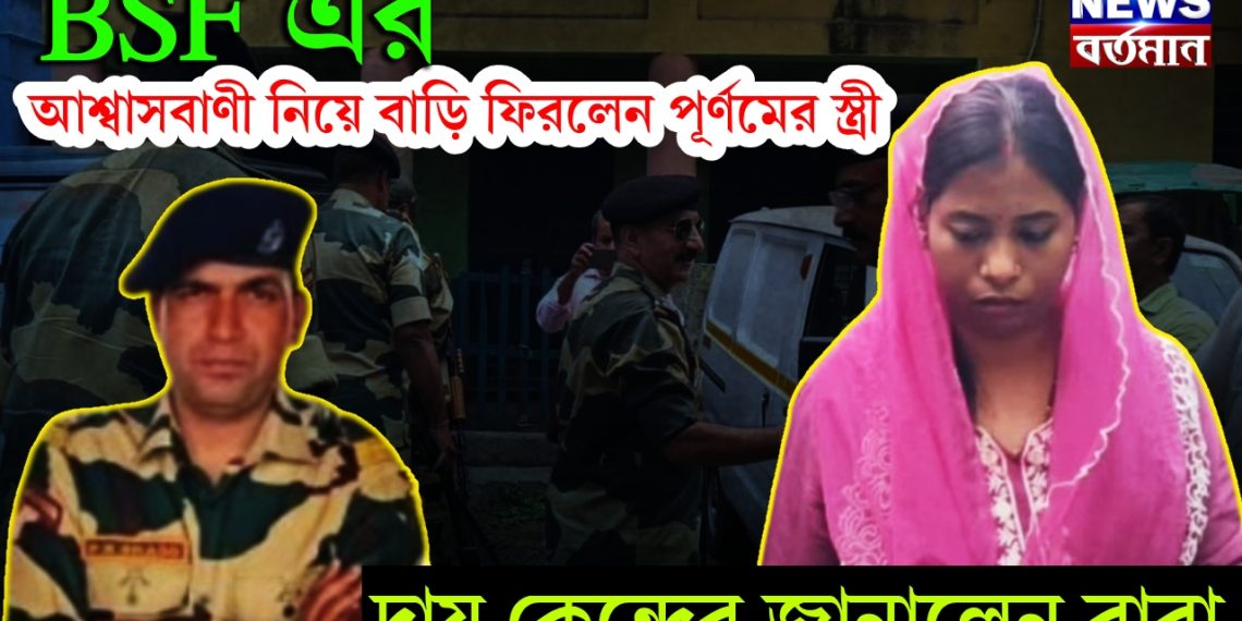 BSF এর আশ্বাসবাণী নিয়ে বাড়ি ফিরলেন পূর্ণমের স্ত্রী, দায় কেন্দ্রের জানালেন বাবা