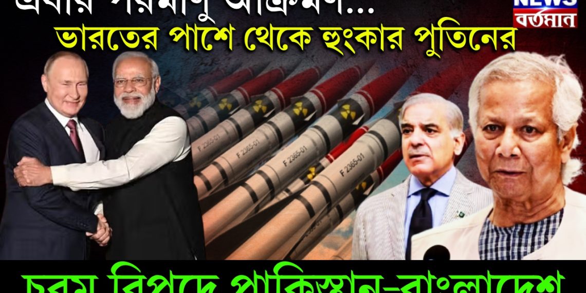 এবার পরমাণু আক্রমণ….  ভারতের পাশে থেকে হুংকার পুতিনের  চরম বিপদে পাকিস্তান-বাংলাদেশ