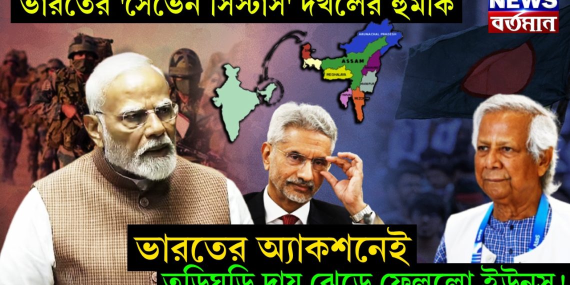 ভারতের ‘সেভেন সিস্টার্স’ দখলের হুমকি। ভারতের অ্যাকশনেই তড়িঘড়ি দায় ঝেড়ে ফেলল ইউনূস!