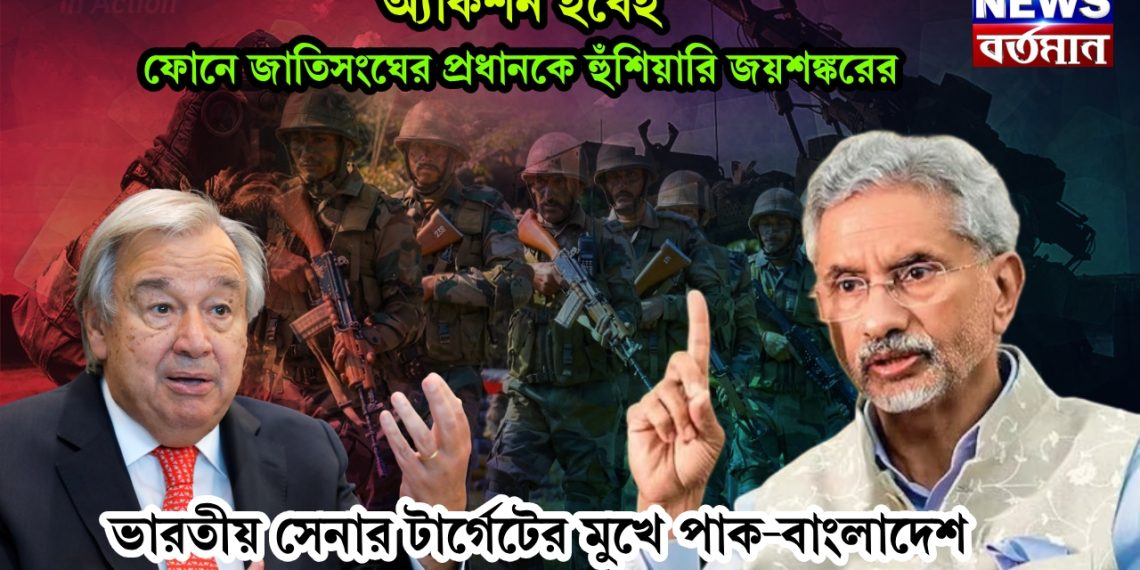 অ্যাকশন হবেই। ফোনে জাতিসংঘের প্রধানকে হুঁশিয়ারি জয়শঙ্করের। ভারতীয় সেনার টার্গেটের মুখে পাক-বাংলাদেশ