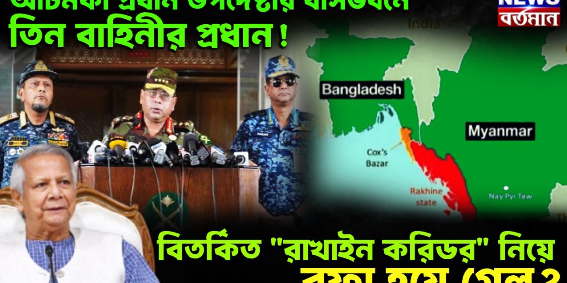 আচমকা প্রধান উপদেষ্টার বাসভবনে তিন বাহিনীর প্রধান!  বিতর্কিত “রাখাইন করিডর” নিয়ে রফা হয়ে গেল?