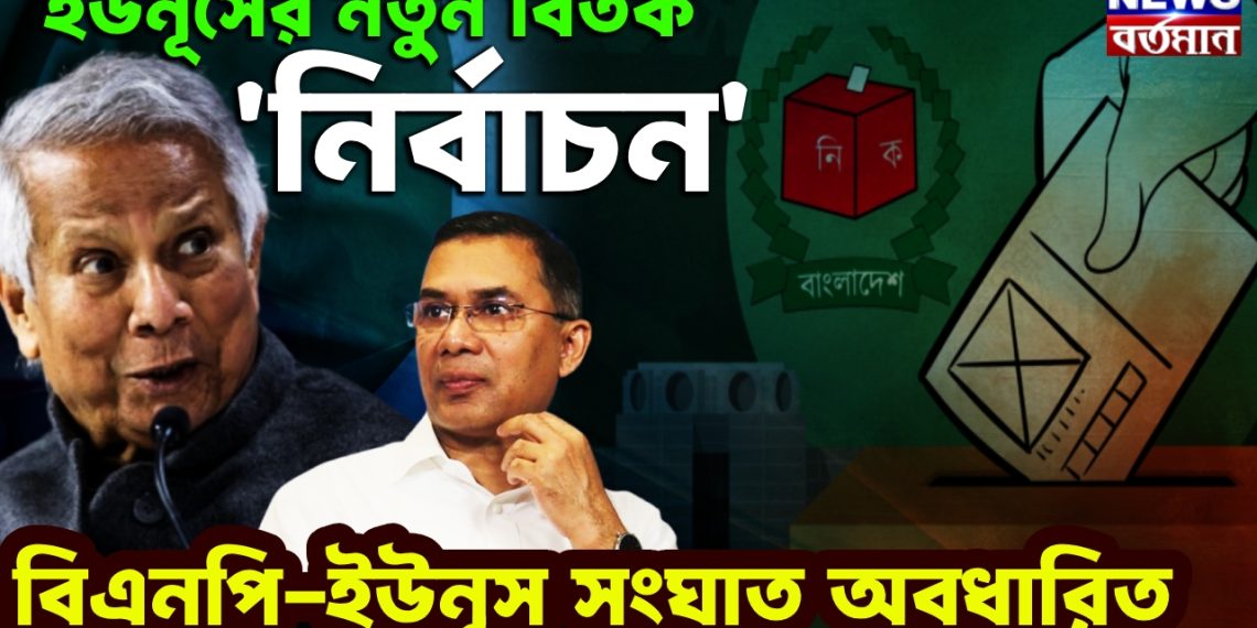 ইউনূসের নতুন বিতর্ক ‘নির্বাচন’। বিএনপি-ইউনূস সংঘাত অবধারিত