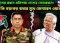 ইউনূসের প্রধান প্রতিপক্ষ দেশের সেনাপ্রধান! তাই কি ভয়ংকর বাধার মুখে জেনারেল ওয়াকার!
