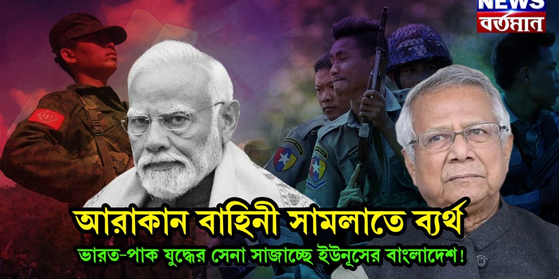 আরাকান বাহিনী সামলাতে ব্যর্থ। ভারত-পাক যুদ্ধের সেনা সাজাচ্ছে ইউনূসের বাংলাদেশ!