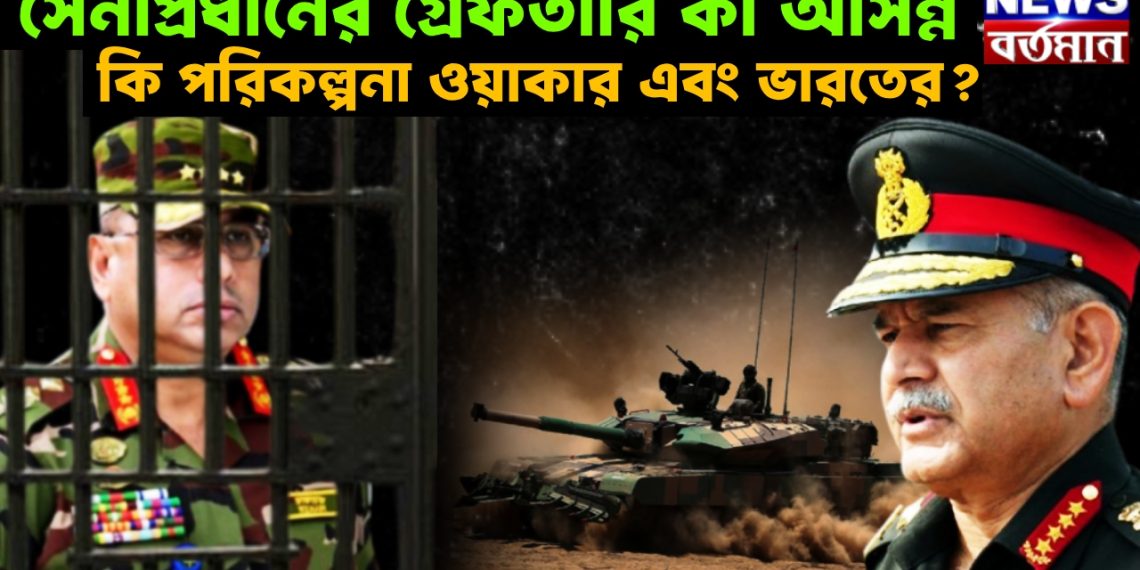 সেনাপ্রধানের গ্রেফতারি কী আসন্ন, কি পরিকল্পনা ওয়াকার এবং ভারতের?