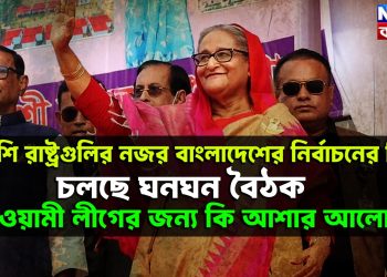 বিদেশি রাষ্ট্রগুলির নজর বাংলাদেশের নির্বাচনের দিকে চলছে ঘনঘন বৈঠক, আওয়ামী লীগের জন্য কি আশার আলো?
