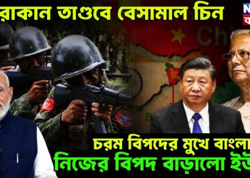 আরাকান তাণ্ডবে বেসামাল চিন। চরম বিপদের মুখে বাংলাদেশ। নিজের বিপদ বাড়ালো ইউনূস